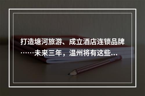 打造塘河旅游、成立酒店连锁品牌……未来三年，温州将有这些大动作