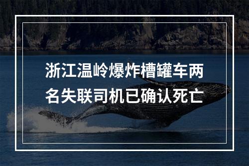浙江温岭爆炸槽罐车两名失联司机已确认死亡