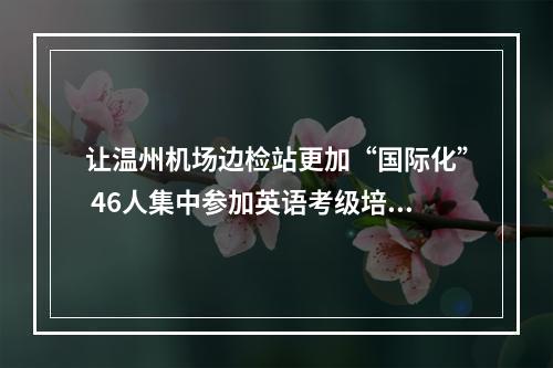 让温州机场边检站更加“国际化” 46人集中参加英语考级培训