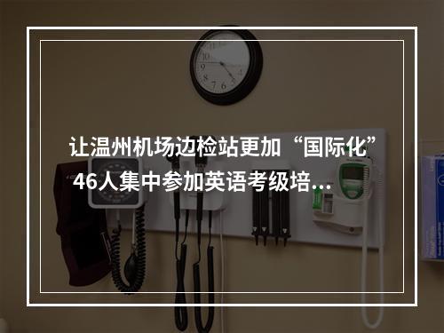 让温州机场边检站更加“国际化” 46人集中参加英语考级培训