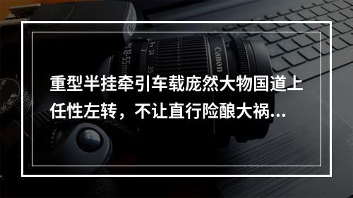 重型半挂牵引车载庞然大物国道上任性左转，不让直行险酿大祸！