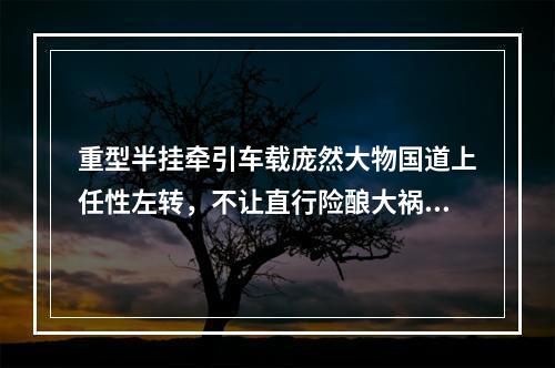 重型半挂牵引车载庞然大物国道上任性左转，不让直行险酿大祸！