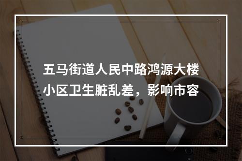五马街道人民中路鸿源大楼小区卫生脏乱差，影响市容