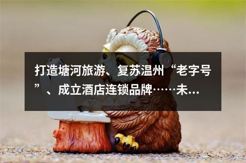 打造塘河旅游、复苏温州“老字号”、成立酒店连锁品牌……未来三年，温州将 ...