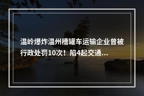 温岭爆炸温州槽罐车运输企业曾被行政处罚10次！陷4起交通事故纠纷