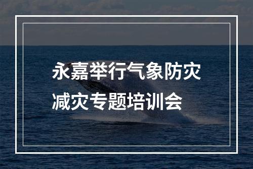永嘉举行气象防灾减灾专题培训会