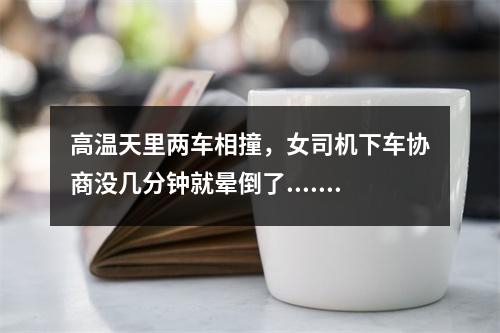 高温天里两车相撞，女司机下车协商没几分钟就晕倒了......