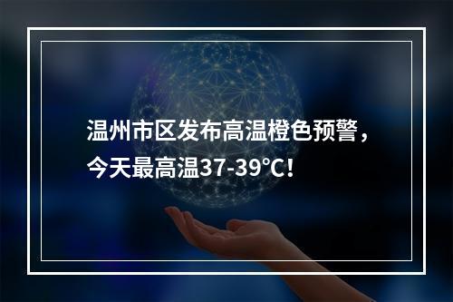 温州市区发布高温橙色预警，今天最高温37-39℃！