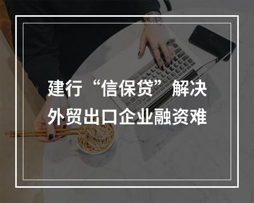 建行“信保贷”解决外贸出口企业融资难