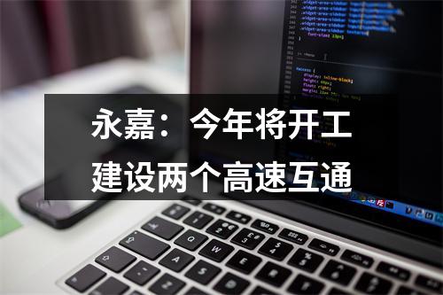 永嘉：今年将开工建设两个高速互通