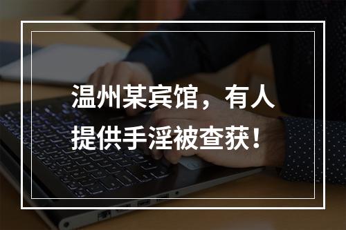 温州某宾馆，有人提供手淫被查获！