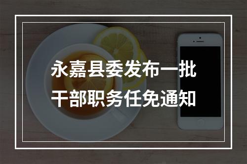 永嘉县委发布一批干部职务任免通知