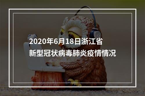 2020年6月18日浙江省新型冠状病毒肺炎疫情情况