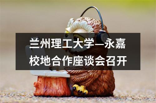 兰州理工大学—永嘉校地合作座谈会召开