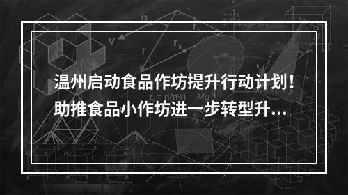 温州启动食品作坊提升行动计划！助推食品小作坊进一步转型升级