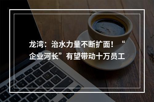 龙湾：治水力量不断扩面！“企业河长”有望带动十万员工