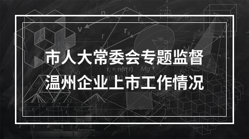 市人大常委会专题监督温州企业上市工作情况