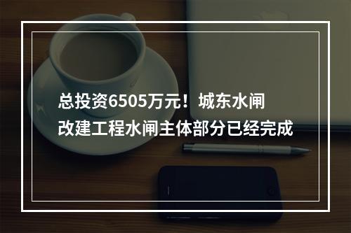 总投资6505万元！城东水闸改建工程水闸主体部分已经完成