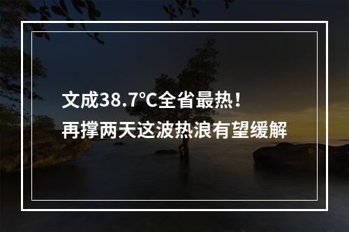 文成38.7℃全省最热！再撑两天这波热浪有望缓解