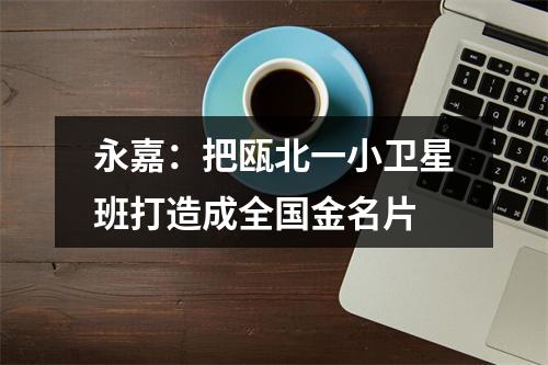 永嘉：把瓯北一小卫星班打造成全国金名片
