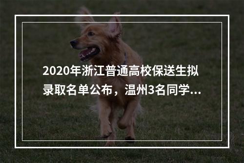 2020年浙江普通高校保送生拟录取名单公布，温州3名同学入选！