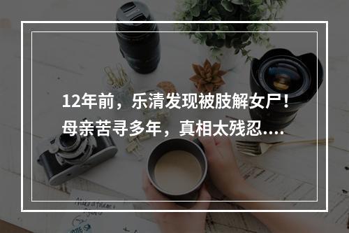 12年前，乐清发现被肢解女尸！母亲苦寻多年，真相太残忍...