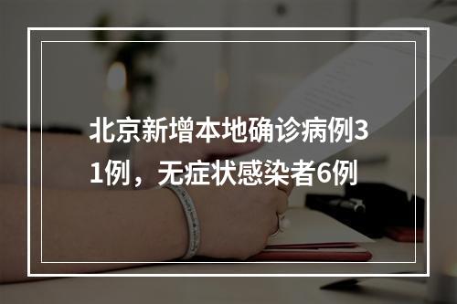 北京新增本地确诊病例31例，无症状感染者6例