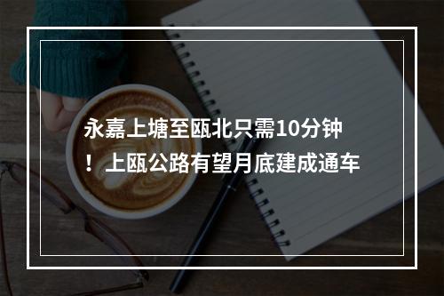 永嘉上塘至瓯北只需10分钟！上瓯公路有望月底建成通车