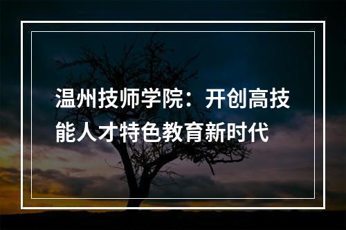 温州技师学院：开创高技能人才特色教育新时代