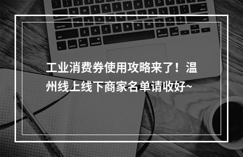 工业消费券使用攻略来了！温州线上线下商家名单请收好~
