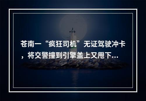 苍南一“疯狂司机”无证驾驶冲卡，将交警撞到引擎盖上又甩下车！