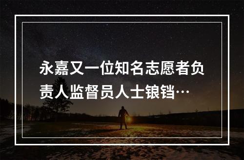 永嘉又一位知名志愿者负责人监督员人士锒铛…