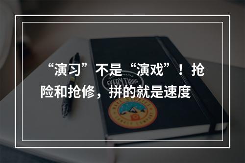“演习”不是“演戏”！抢险和抢修，拼的就是速度