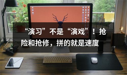 “演习”不是“演戏”！抢险和抢修，拼的就是速度