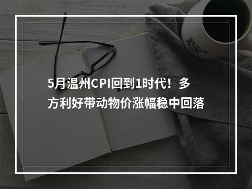 5月温州CPI回到1时代！多方利好带动物价涨幅稳中回落