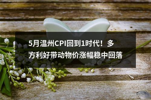 5月温州CPI回到1时代！多方利好带动物价涨幅稳中回落