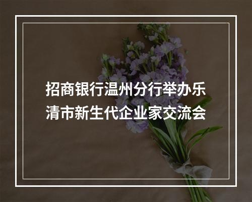 招商银行温州分行举办乐清市新生代企业家交流会
