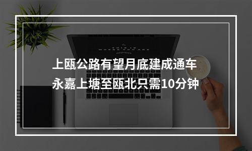 上瓯公路有望月底建成通车 永嘉上塘至瓯北只需10分钟