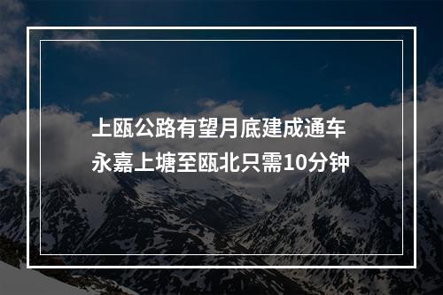 上瓯公路有望月底建成通车 永嘉上塘至瓯北只需10分钟