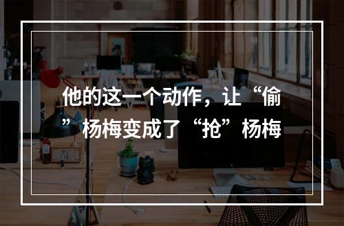 他的这一个动作，让“偷”杨梅变成了“抢”杨梅