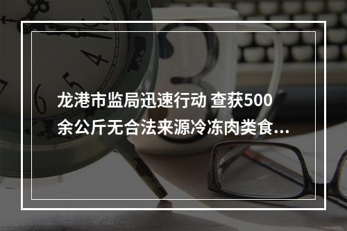 龙港市监局迅速行动 查获500余公斤无合法来源冷冻肉类食品