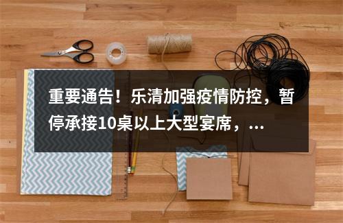 重要通告！乐清加强疫情防控，暂停承接10桌以上大型宴席，重点管理这类人、这些场所
