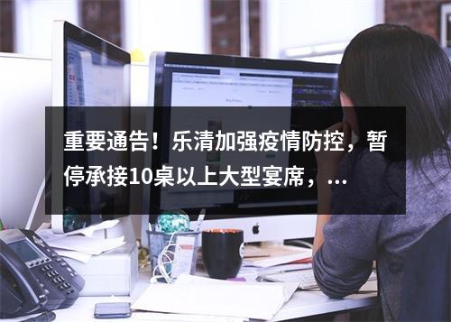 重要通告！乐清加强疫情防控，暂停承接10桌以上大型宴席，重点管理这类人、这些场所