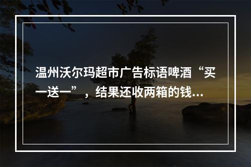 温州沃尔玛超市广告标语啤酒“买一送一”，结果还收两箱的钱？
