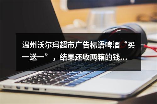 温州沃尔玛超市广告标语啤酒“买一送一”，结果还收两箱的钱？