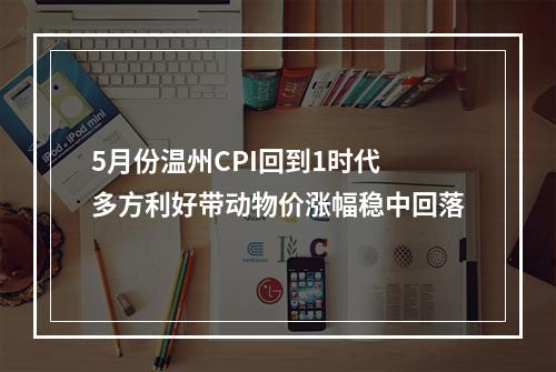 5月份温州CPI回到1时代 多方利好带动物价涨幅稳中回落