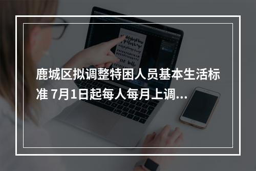 鹿城区拟调整特困人员基本生活标准 7月1日起每人每月上调201元