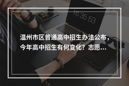温州市区普通高中招生办法公布，今年高中招生有何变化？志愿怎么填？