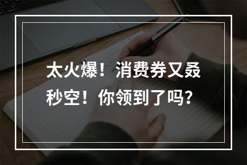 太火爆！消费券又叒秒空！你领到了吗？