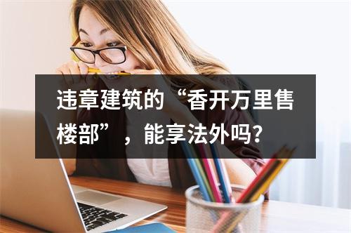 违章建筑的“香开万里售楼部”，能享法外吗？